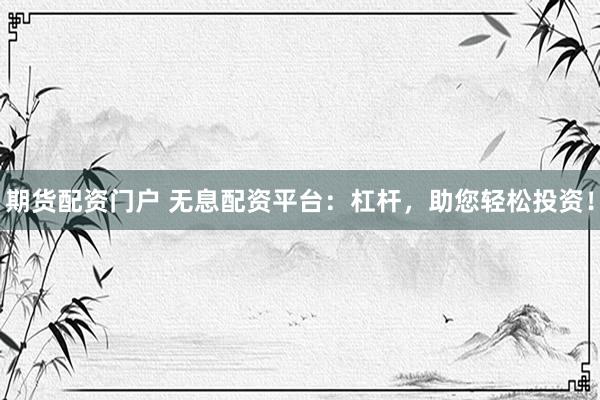 期货配资门户 无息配资平台：杠杆，助您轻松投资！