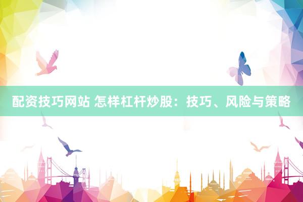 配资技巧网站 怎样杠杆炒股：技巧、风险与策略