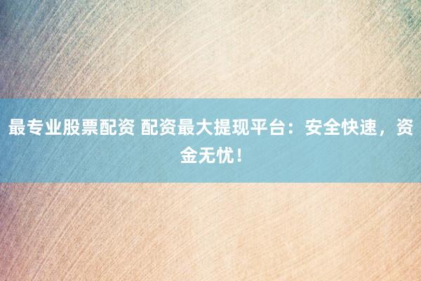 最专业股票配资 配资最大提现平台：安全快速，资金无忧！