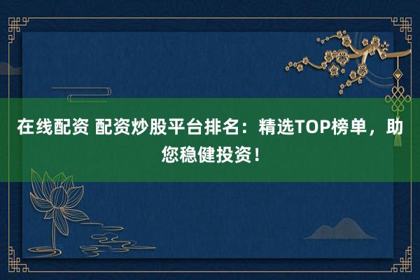 在线配资 配资炒股平台排名：精选TOP榜单，助您稳健投资！