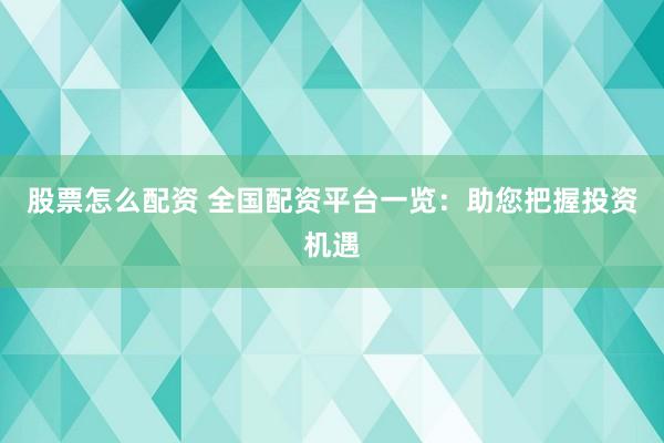 股票怎么配资 全国配资平台一览：助您把握投资机遇