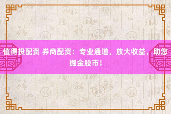 值得投配资 券商配资：专业通道，放大收益，助您掘金股市！