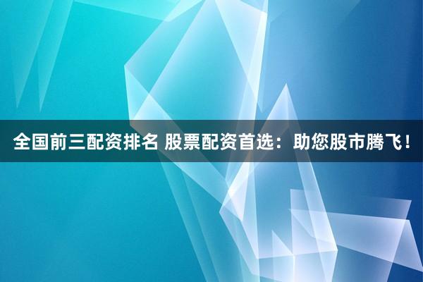 全国前三配资排名 股票配资首选：助您股市腾飞！