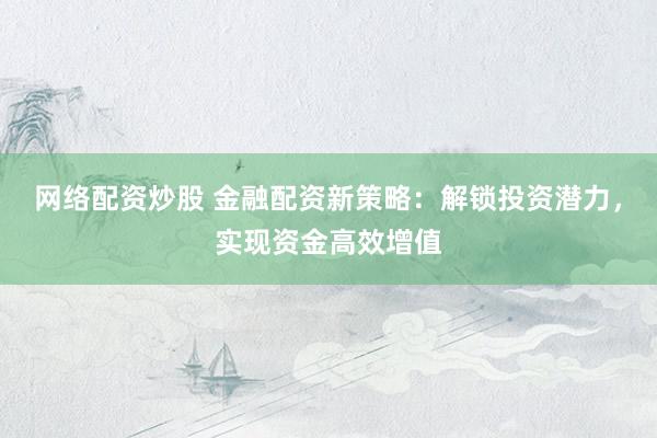 网络配资炒股 金融配资新策略：解锁投资潜力，实现资金高效增值