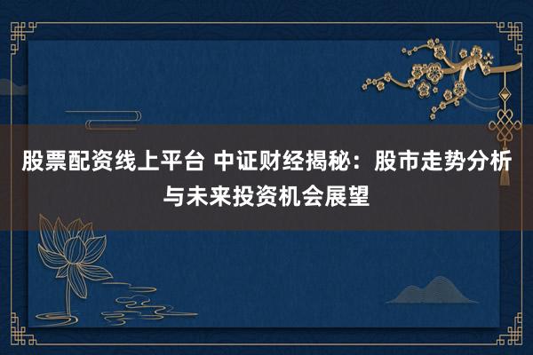 股票配资线上平台 中证财经揭秘：股市走势分析与未来投资机会展望