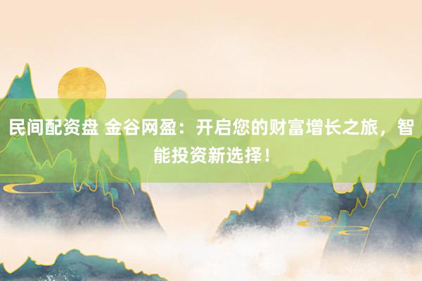 民间配资盘 金谷网盈：开启您的财富增长之旅，智能投资新选择！