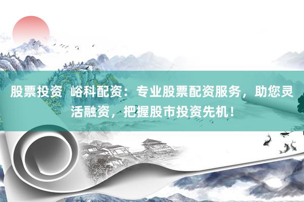 股票投资  峪科配资：专业股票配资服务，助您灵活融资，把握股市投资先机！