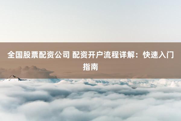 全国股票配资公司 配资开户流程详解：快速入门指南