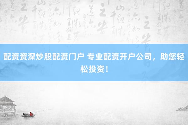 配资资深炒股配资门户 专业配资开户公司，助您轻松投资！