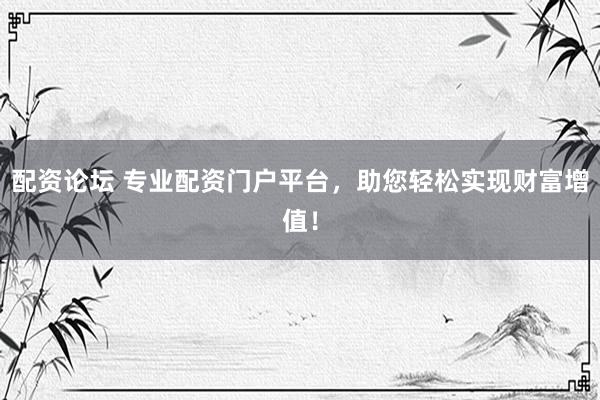 配资论坛 专业配资门户平台，助您轻松实现财富增值！