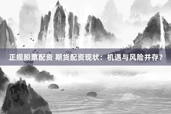 正规股票配资 期货配资现状：机遇与风险并存？