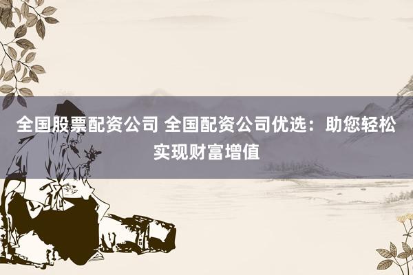 全国股票配资公司 全国配资公司优选：助您轻松实现财富增值