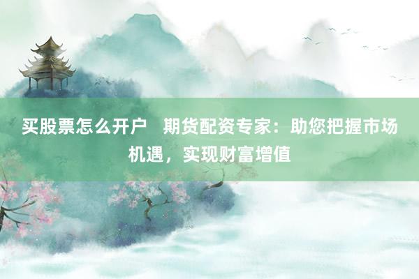 买股票怎么开户   期货配资专家：助您把握市场机遇，实现财富增值