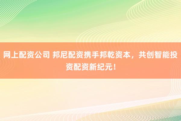 网上配资公司 邦尼配资携手邦乾资本，共创智能投资配资新纪元！
