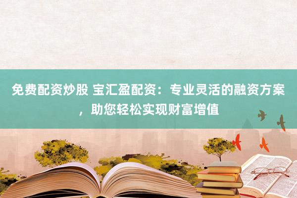 免费配资炒股 宝汇盈配资：专业灵活的融资方案，助您轻松实现财富增值