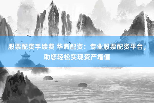 股票配资手续费 华煦配资：专业股票配资平台，助您轻松实现资产增值