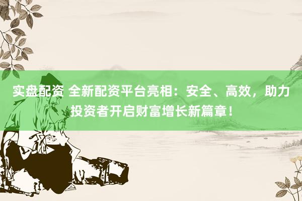 实盘配资 全新配资平台亮相：安全、高效，助力投资者开启财富增长新篇章！
