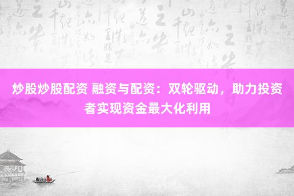 炒股炒股配资 融资与配资：双轮驱动，助力投资者实现资金最大化利用