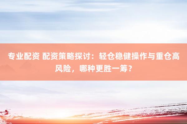 专业配资 配资策略探讨：轻仓稳健操作与重仓高风险，哪种更胜一筹？