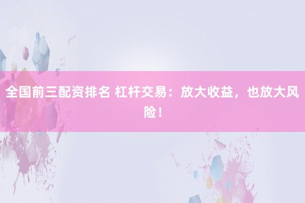 全国前三配资排名 杠杆交易：放大收益，也放大风险！