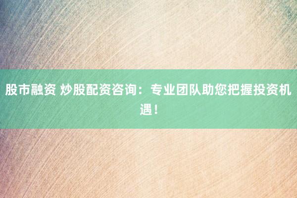 股市融资 炒股配资咨询：专业团队助您把握投资机遇！