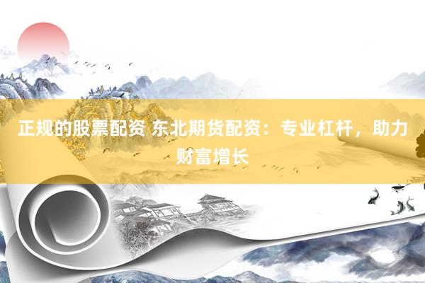 正规的股票配资 东北期货配资：专业杠杆，助力财富增长
