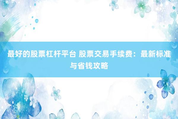 最好的股票杠杆平台 股票交易手续费：最新标准与省钱攻略