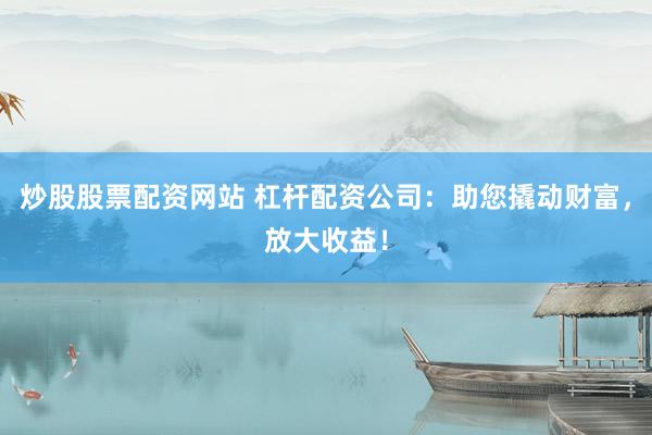 炒股股票配资网站 杠杆配资公司：助您撬动财富，放大收益！