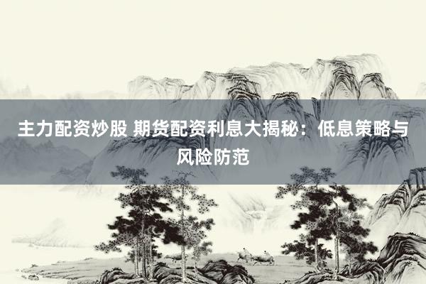 主力配资炒股 期货配资利息大揭秘：低息策略与风险防范