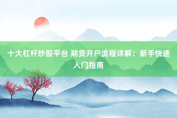 十大杠杆炒股平台 期货开户流程详解：新手快速入门指南