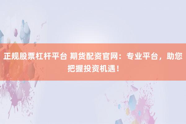 正规股票杠杆平台 期货配资官网：专业平台，助您把握投资机遇！