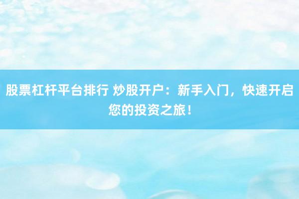 股票杠杆平台排行 炒股开户：新手入门，快速开启您的投资之旅！