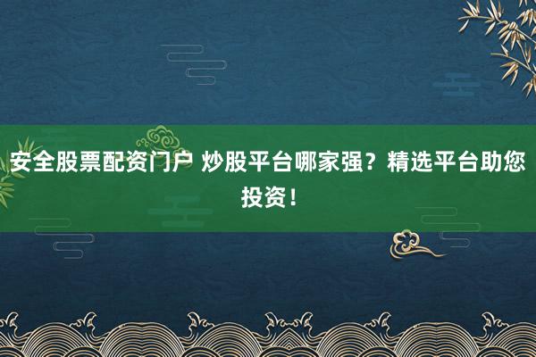 安全股票配资门户 炒股平台哪家强？精选平台助您投资！