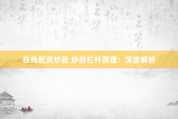 在线配资炒股 炒股杠杆原理：深度解析