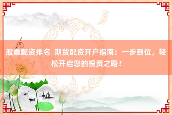 股票配资排名  期货配资开户指南：一步到位，轻松开启您的投资之路！