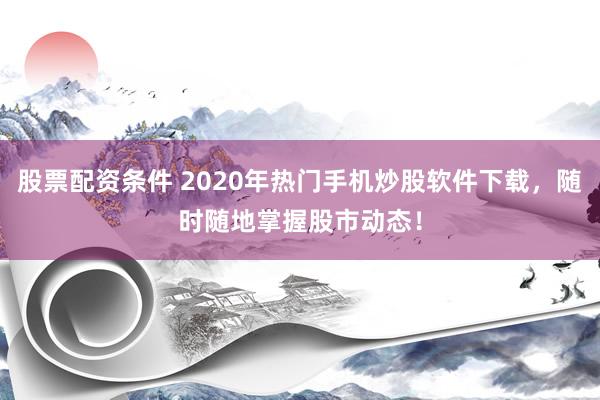 股票配资条件 2020年热门手机炒股软件下载，随时随地掌握股市动态！