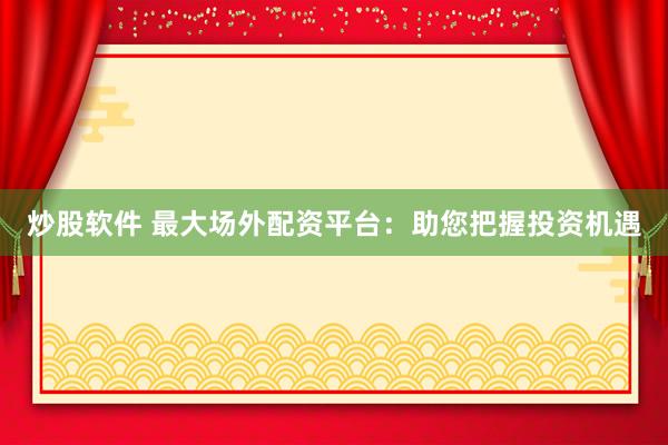 炒股软件 最大场外配资平台：助您把握投资机遇