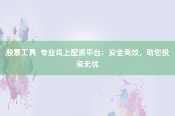 股票工具  专业线上配资平台：安全高效，助您投资无忧