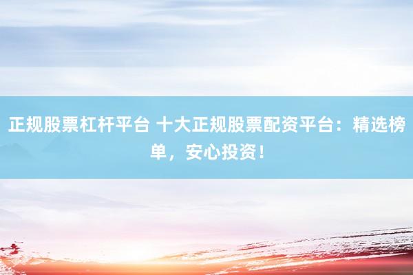 正规股票杠杆平台 十大正规股票配资平台：精选榜单，安心投资！