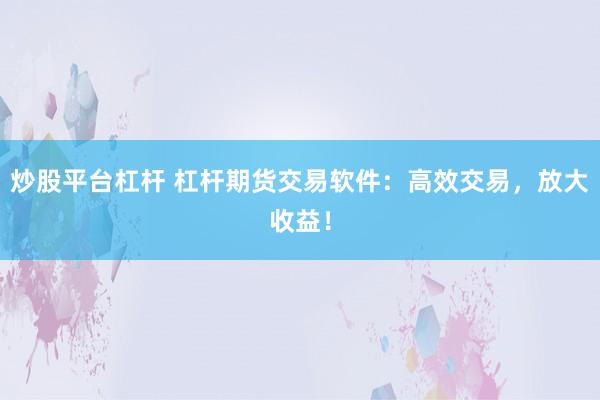 炒股平台杠杆 杠杆期货交易软件：高效交易，放大收益！