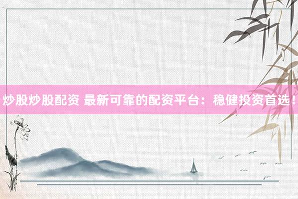 炒股炒股配资 最新可靠的配资平台：稳健投资首选！
