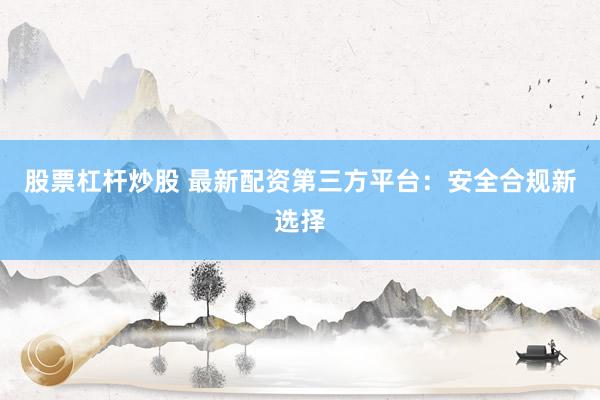 股票杠杆炒股 最新配资第三方平台：安全合规新选择