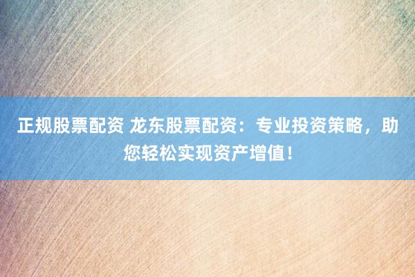 正规股票配资 龙东股票配资：专业投资策略，助您轻松实现资产增值！