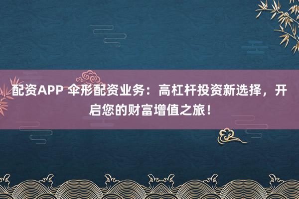 配资APP 伞形配资业务：高杠杆投资新选择，开启您的财富增值之旅！