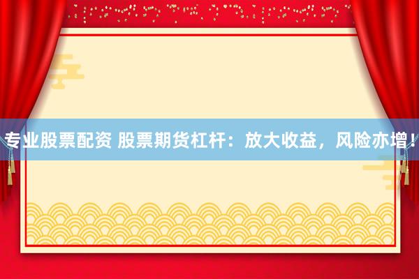 专业股票配资 股票期货杠杆：放大收益，风险亦增！