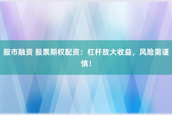股市融资 股票期权配资：杠杆放大收益，风险需谨慎！