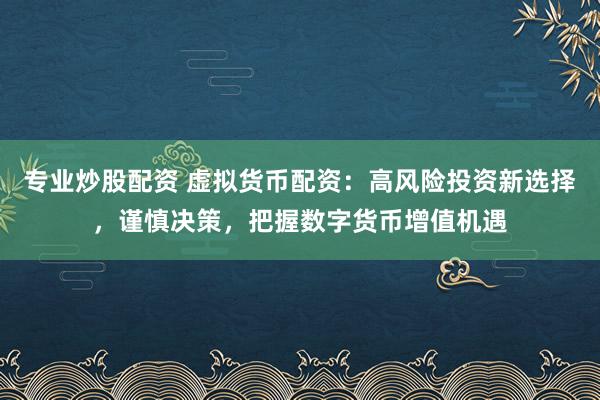 专业炒股配资 虚拟货币配资：高风险投资新选择，谨慎决策，把握数字货币增值机遇