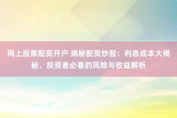 网上股票配资开户 揭秘配资炒股：利息成本大揭秘，投资者必看的风险与收益解析