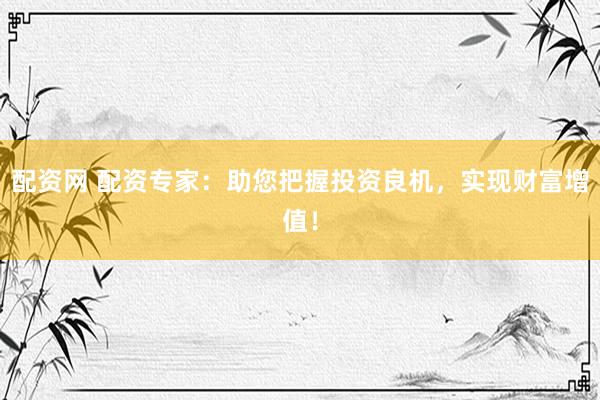 配资网 配资专家：助您把握投资良机，实现财富增值！