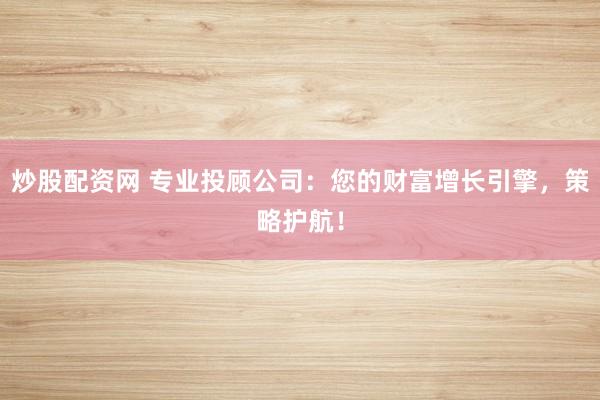 炒股配资网 专业投顾公司：您的财富增长引擎，策略护航！